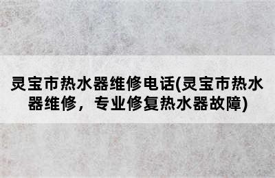 灵宝市热水器维修电话(灵宝市热水器维修，专业修复热水器故障)