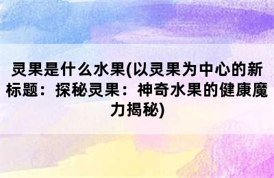 灵果是什么水果(以灵果为中心的新标题：探秘灵果：神奇水果的健康魔力揭秘)