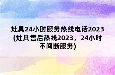 灶具24小时服务热线电话2023(灶具售后热线2023，24小时不间断服务)