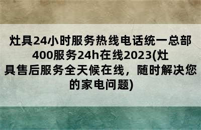 灶具24小时服务热线电话统一总部400服务24h在线2023(灶具售后服务全天候在线，随时解决您的家电问题)