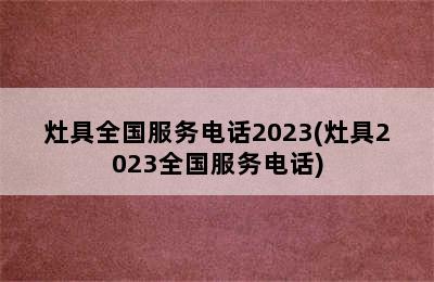 灶具全国服务电话2023(灶具2023全国服务电话)