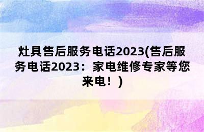 灶具售后服务电话2023(售后服务电话2023：家电维修专家等您来电！)