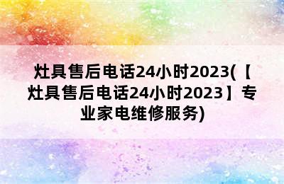 灶具售后电话24小时2023(【灶具售后电话24小时2023】专业家电维修服务)