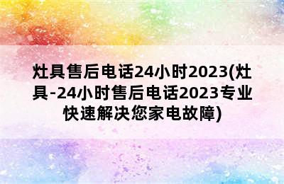 灶具售后电话24小时2023(灶具-24小时售后电话2023专业快速解决您家电故障)