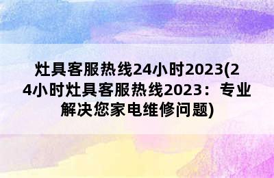 灶具客服热线24小时2023(24小时灶具客服热线2023：专业解决您家电维修问题)