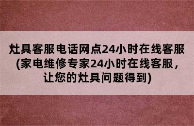 灶具客服电话网点24小时在线客服(家电维修专家24小时在线客服，让您的灶具问题得到)