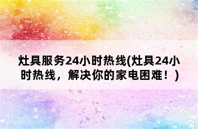 灶具服务24小时热线(灶具24小时热线，解决你的家电困难！)