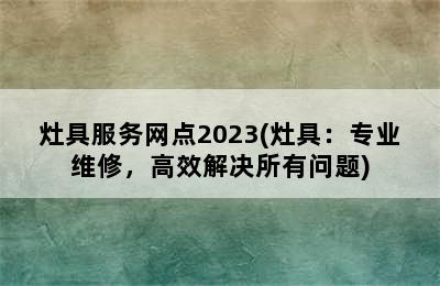 灶具服务网点2023(灶具：专业维修，高效解决所有问题)