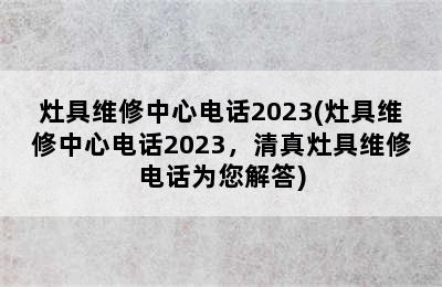 灶具维修中心电话2023(灶具维修中心电话2023，清真灶具维修电话为您解答)