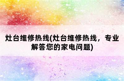 灶台维修热线(灶台维修热线，专业解答您的家电问题)