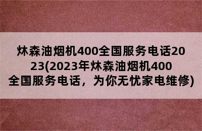 炑森油烟机400全国服务电话2023(2023年炑森油烟机400全国服务电话，为你无忧家电维修)