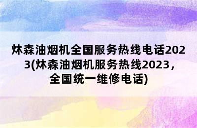 炑森油烟机全国服务热线电话2023(炑森油烟机服务热线2023，全国统一维修电话)