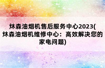 炑森油烟机售后服务中心2023(炑森油烟机维修中心：高效解决您的家电问题)