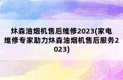 炑森油烟机售后维修2023(家电维修专家助力炑森油烟机售后服务2023)