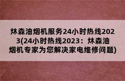 炑森油烟机服务24小时热线2023(24小时热线2023：炑森油烟机专家为您解决家电维修问题)