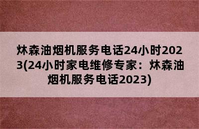 炑森油烟机服务电话24小时2023(24小时家电维修专家：炑森油烟机服务电话2023)