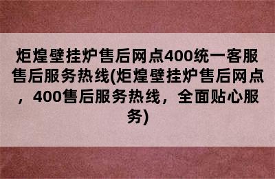 炬煌壁挂炉售后网点400统一客服售后服务热线(炬煌壁挂炉售后网点，400售后服务热线，全面贴心服务)