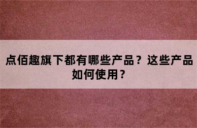 点佰趣旗下都有哪些产品？这些产品如何使用？