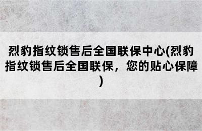 烈豹指纹锁售后全国联保中心(烈豹指纹锁售后全国联保，您的贴心保障)