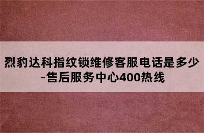 烈豹达科指纹锁维修客服电话是多少-售后服务中心400热线