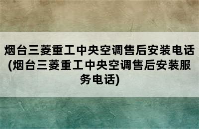 烟台三菱重工中央空调售后安装电话(烟台三菱重工中央空调售后安装服务电话)