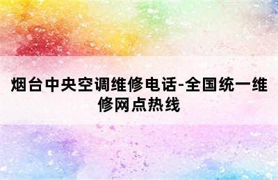 烟台中央空调维修电话-全国统一维修网点热线