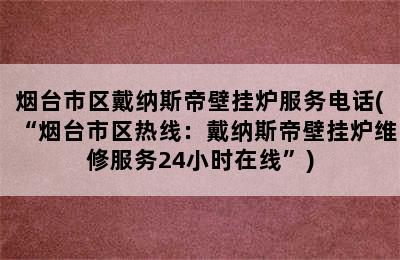 烟台市区戴纳斯帝壁挂炉服务电话(“烟台市区热线：戴纳斯帝壁挂炉维修服务24小时在线”)