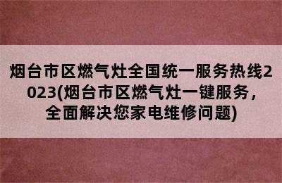 烟台市区燃气灶全国统一服务热线2023(烟台市区燃气灶一键服务，全面解决您家电维修问题)