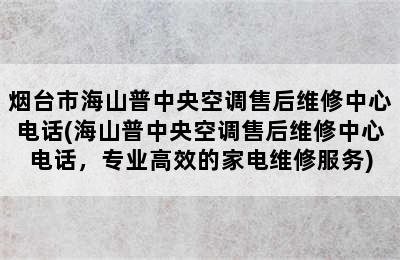 烟台市海山普中央空调售后维修中心电话(海山普中央空调售后维修中心电话，专业高效的家电维修服务)