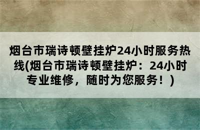 烟台市瑞诗顿壁挂炉24小时服务热线(烟台市瑞诗顿壁挂炉：24小时专业维修，随时为您服务！)