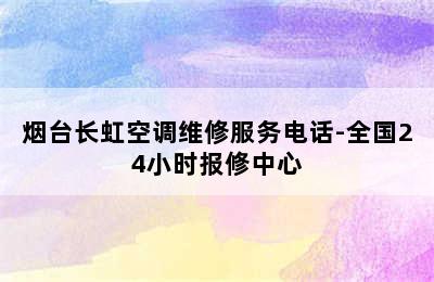 烟台长虹空调维修服务电话-全国24小时报修中心