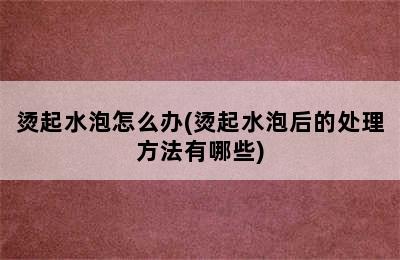 烫起水泡怎么办(烫起水泡后的处理方法有哪些)