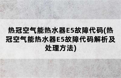 热冠空气能热水器E5故障代码(热冠空气能热水器E5故障代码解析及处理方法)