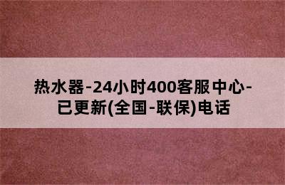 热水器-24小时400客服中心-已更新(全国-联保)电话