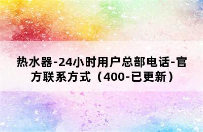 热水器-24小时用户总部电话-官方联系方式（400-已更新）