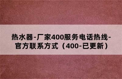 热水器-厂家400服务电话热线-官方联系方式（400-已更新）