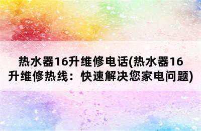 热水器16升维修电话(热水器16升维修热线：快速解决您家电问题)