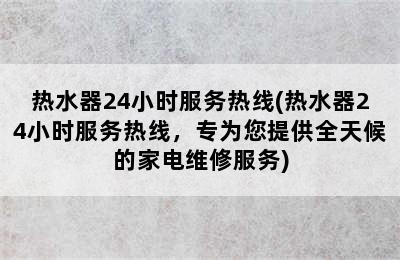 热水器24小时服务热线(热水器24小时服务热线，专为您提供全天候的家电维修服务)