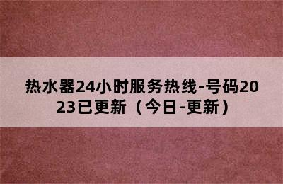 热水器24小时服务热线-号码2023已更新（今日-更新）