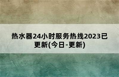 热水器24小时服务热线2023已更新(今日-更新)