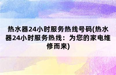 热水器24小时服务热线号码(热水器24小时服务热线：为您的家电维修而来)