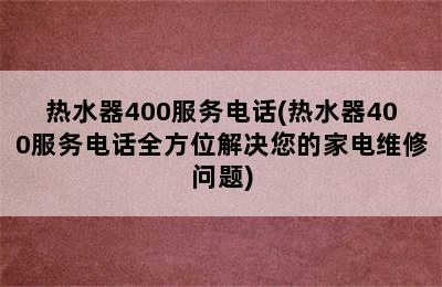 热水器400服务电话(热水器400服务电话全方位解决您的家电维修问题)