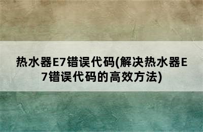 热水器E7错误代码(解决热水器E7错误代码的高效方法)