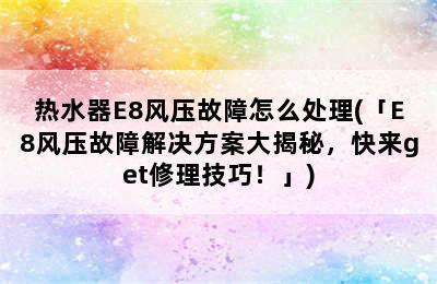 热水器E8风压故障怎么处理(「E8风压故障解决方案大揭秘，快来get修理技巧！」)