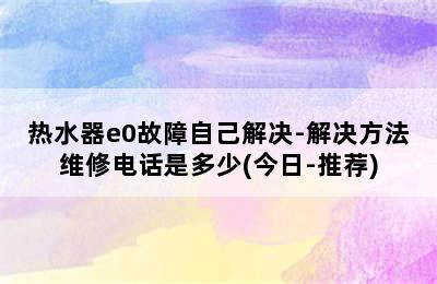 热水器e0故障自己解决-解决方法维修电话是多少(今日-推荐)