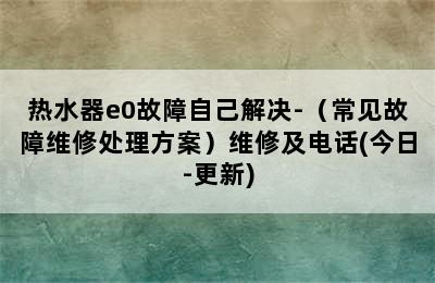 热水器e0故障自己解决-（常见故障维修处理方案）维修及电话(今日-更新)