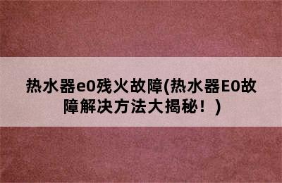 热水器e0残火故障(热水器E0故障解决方法大揭秘！)