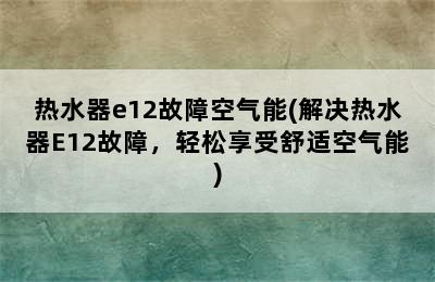 热水器e12故障空气能(解决热水器E12故障，轻松享受舒适空气能)