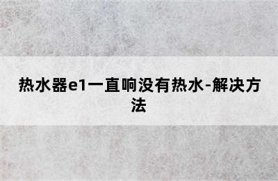 热水器e1一直响没有热水-解决方法