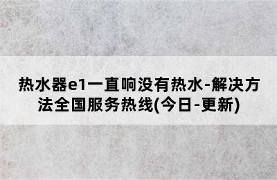 热水器e1一直响没有热水-解决方法全国服务热线(今日-更新)